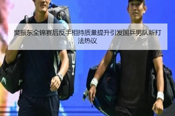 樊振东全锦赛后反手相持质量提升引发国乒男队新打法热议